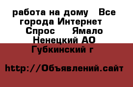 работа на дому - Все города Интернет » Спрос   . Ямало-Ненецкий АО,Губкинский г.